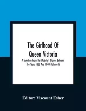The Girlhood Of Queen Victoria : A Selection From Her Majesty'S Diaries Between The Years 1832 And 1840 (Volume I)