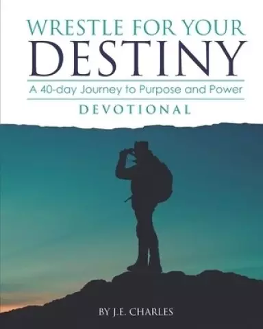 Wrestle for Your Destiny Devotional : A 40 Day Journey to Purpose and Power