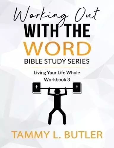 Working Out With The Word Bible Study Series: Living Your Life Whole
