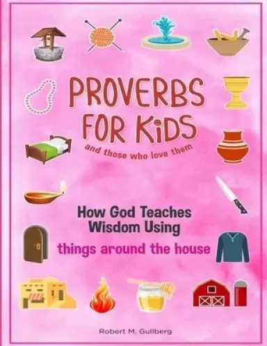 Proverbs for Kids and those who love them Volume 1: How God Teaches Wisdom Using things around the house