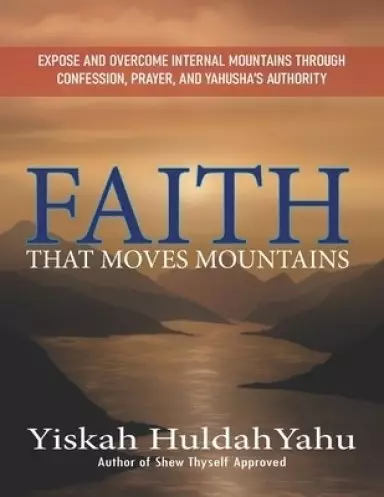 Faith that Moves Mountains: Expose and Overcome Internal Mountains Through Confession, Prayer, and Yahusha's Authority