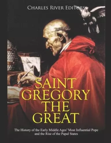 Saint Gregory the Great: The History of the Early Middle Ages' Most Influential Pope and the Rise of the Papal States