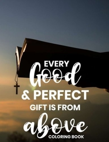 Every Good & Perfect Gift Is From Above Coloring Book: Christian Coloring Book For Adults, Stress Relieving and Calming Designs To Color With Bible Ve