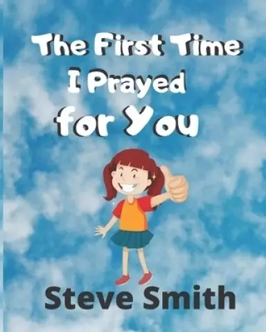 The First Time I Prayed for You: Teaching kids faith, compassion, love and praying through every situation in school, family and personal life