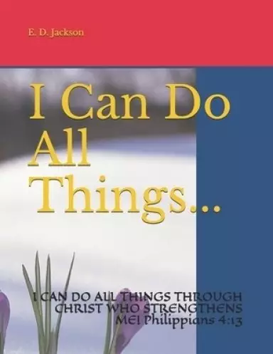 I Can Do All Things...: I CAN DO ALL THINGS THROUGH CHRIST WHO STRENGTHENS ME! Philippians 4:13