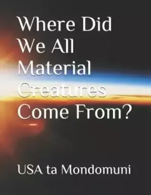 Where Did We All Material Creatures Come From?