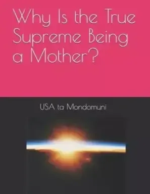 Why Is the True Supreme Being a Mother?