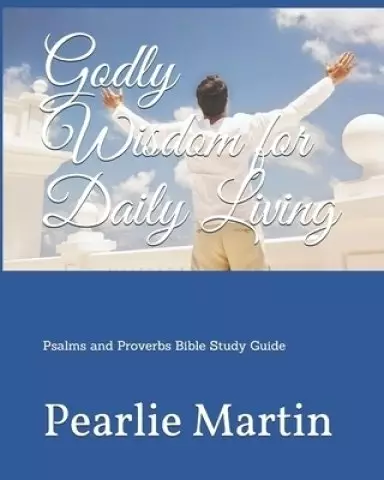 Godly Wisdom for Daily Living: Psalms and Proverbs Bible Study Guide