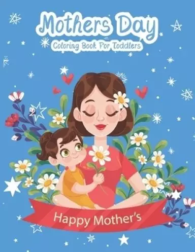 Mothers Day Coloring Book For Toddlers: An kids Coloring Book with Fun Easy and Relaxing Coloring Pages Mother Day Inspired Scenes and Designs for Str