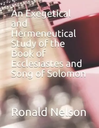 An Exegetical and Hermeneutical Study of the Book of Ecclesiastes and Song of Solomon