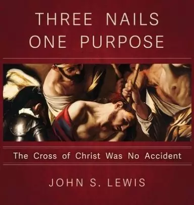 Three Nails One Purpose: The Cross of Christ Was No Accident