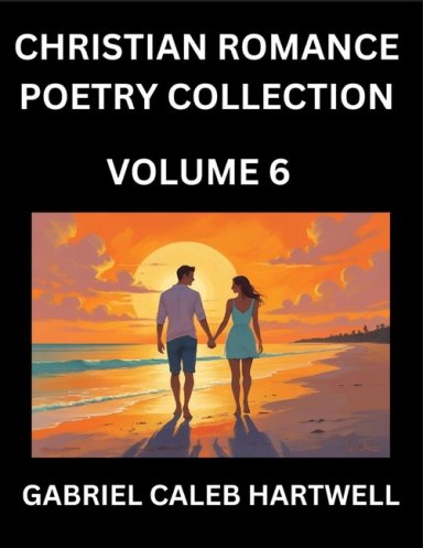 Christian Romance Poetry Collection (Part 6)- Love's Divine Hymn, the Beloved's Song,  Verses of Faith and Passion, Anthology of Eternal Embrace and S