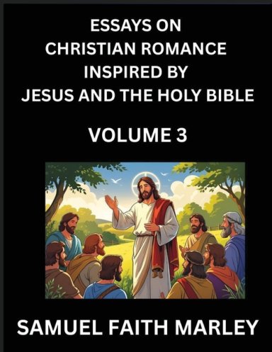 Essays on Christian Romance Inspired by Jesus and The Holy Bible (Part 3)- Building Relationships, Love's Redemption, Whispers of Eden, Stories Writte
