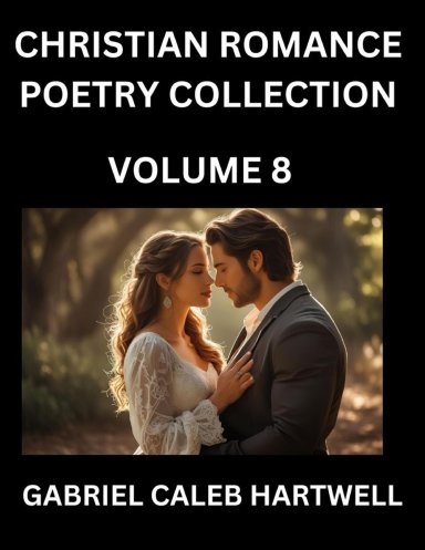 Christian Romance Poetry Collection (Part 8)- Love's Divine Hymn, the Beloved's Song, Verses of Faith and Passion, Anthology of Eternal Embrace and S