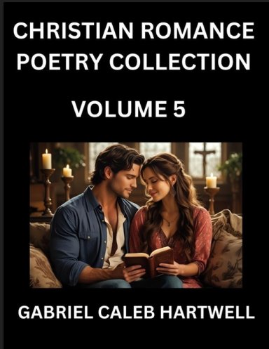Christian Romance Poetry Collection (Part 5)- Love's Divine Hymn, the Beloved's Song,  Verses of Faith and Passion, Anthology of Eternal Embrace and S