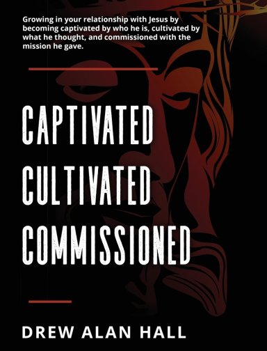 Captivated, Cultivated, Commissioned: Growing in Your Relationship with Jesus by Becoming Captivated by Who He Is, Cultivated by What He Thought, and