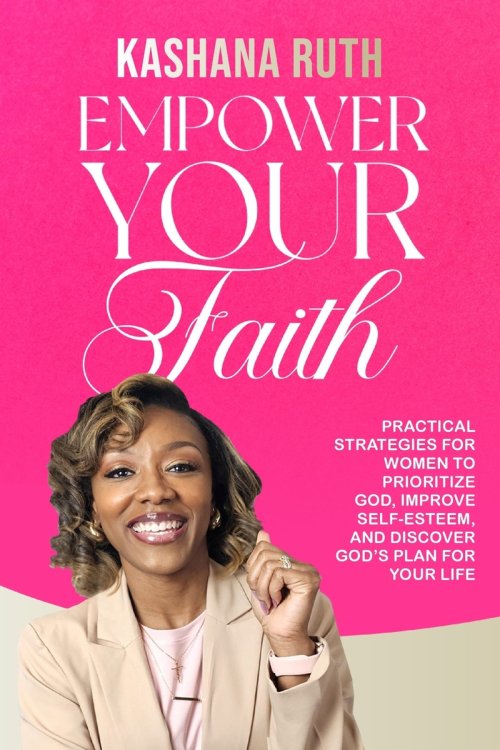 Empower Your Faith : Practical Strategies for Women to Prioritize God, Improve Self-Esteem, and Discover God's Plan for Your Life