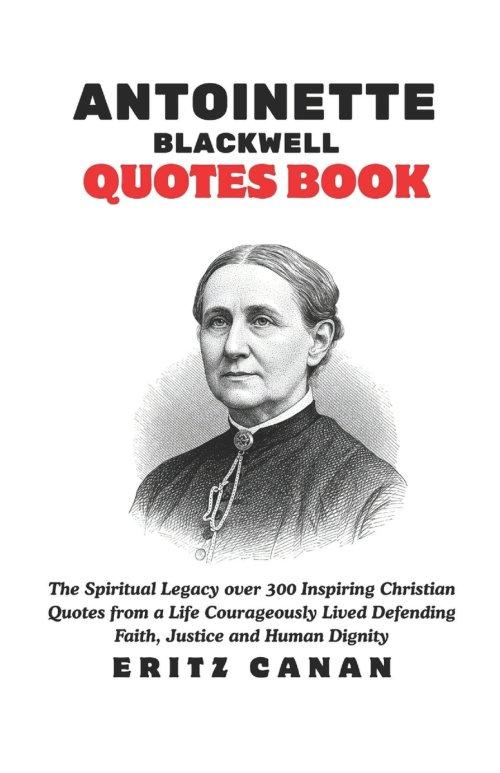 ANTOINETTE  BLACKWELL QUOTES BOOK: The Spiritual Legacy over 300 Inspiring Christian Quotes from a Life Courageously Lived Defending Faith, Justice an