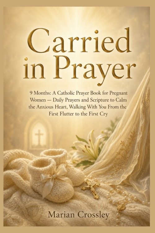 Carried in Prayer: 9 Months: A Catholic Prayer Book for Pregnant Women - Daily Prayers and Scripture to Calm the Anxious Heart, Walking With You From