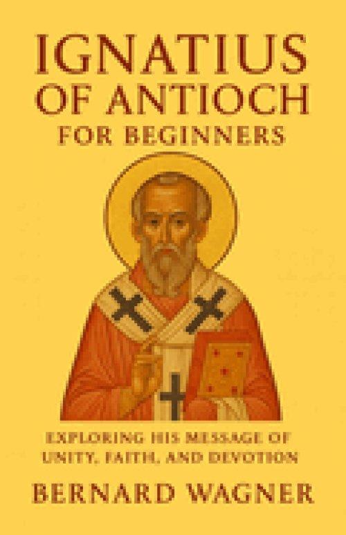 Ignatius of Antioch for Beginners: Exploring His Message of Unity, Faith, and Devotion