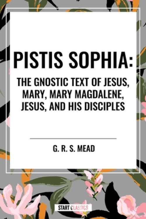 Pistis Sophia: The Gnostic Text of Jesus, Mary, Mary Magdalene, Jesus, and His Disciples