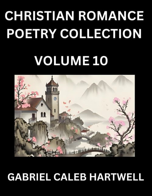 Christian Romance Poetry Collection (Part 10)- Love's Divine Hymn, the Beloved's Song,  Verses of Faith and Passion, Anthology of Eternal Embrace and