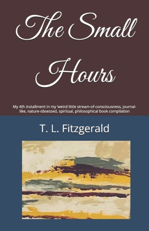 The Small Hours: My 4th installment in my 'weird little stream-of-consciousness, journal-like, nature-obsessed, spiritual, philosophical book compilat