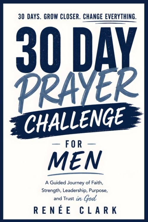 30-Day Prayer Challenge for Men: A Guided Journey of Faith, Strength, Leadership, Purpose, and Trust in God
