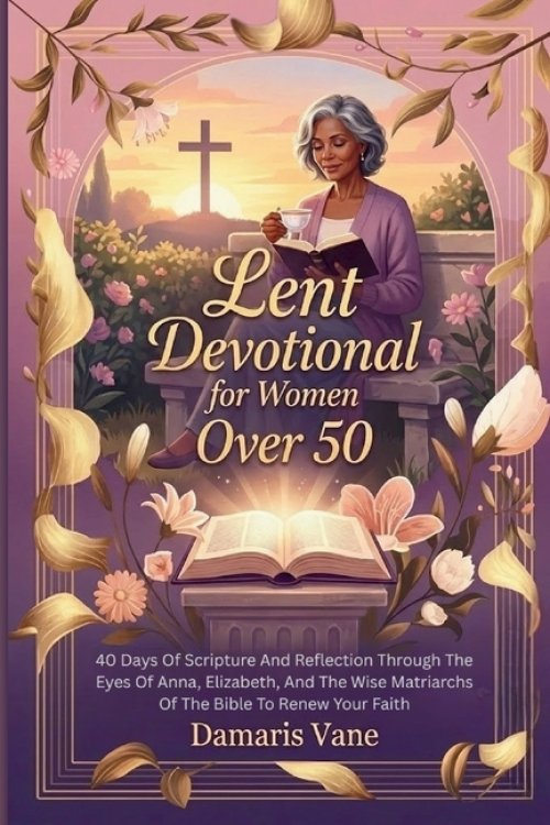 Lent Devotional  for Women Over 50: 40 Days Of Scripture And Reflection Through The Eyes Of Anna, Elizabeth, And The Wise Matriarchs Of The Bible To R