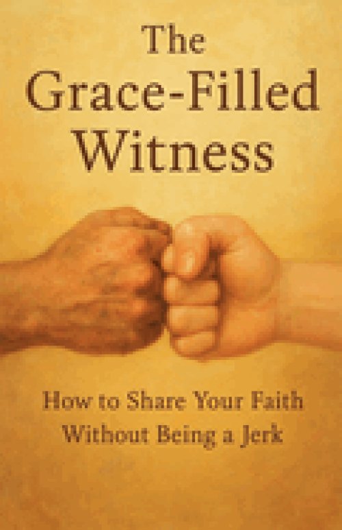 The Grace-Filled Witness: How to Share Your Faith Without Being a Jerk