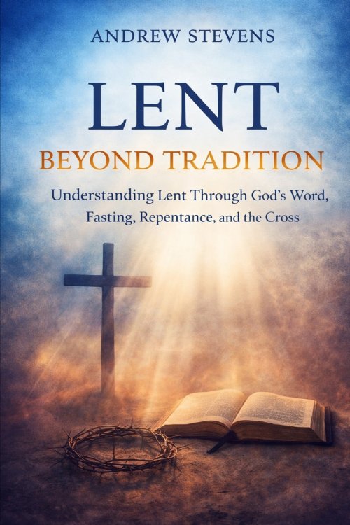 LENT BEYOND TRADITION: Understanding Lent Through God's Word, Fasting, Repentance, and The Cross