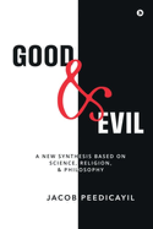 Good and Evil : A New Synthesis Based On Science, Religion, and Philosophy: A New Synthesis Based On Science, Religion, and Philosophy: A New Synthesi