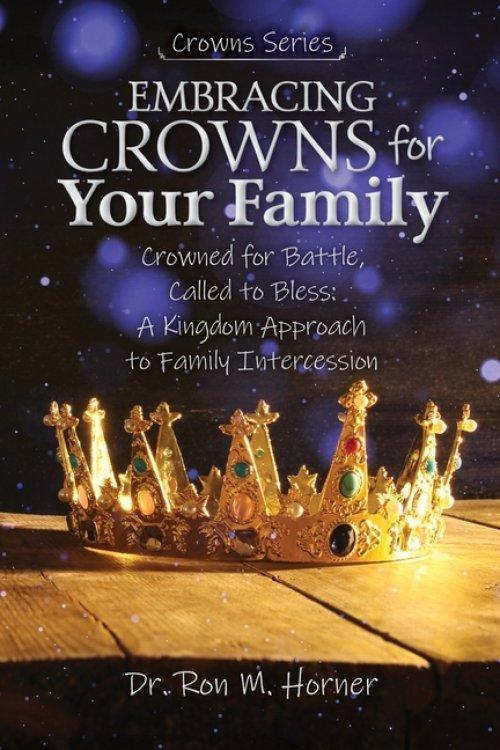Embracing Crowns for Your Family: Crowned for Battle, Called to Bless: A Kingdom Approach to Family Intercession