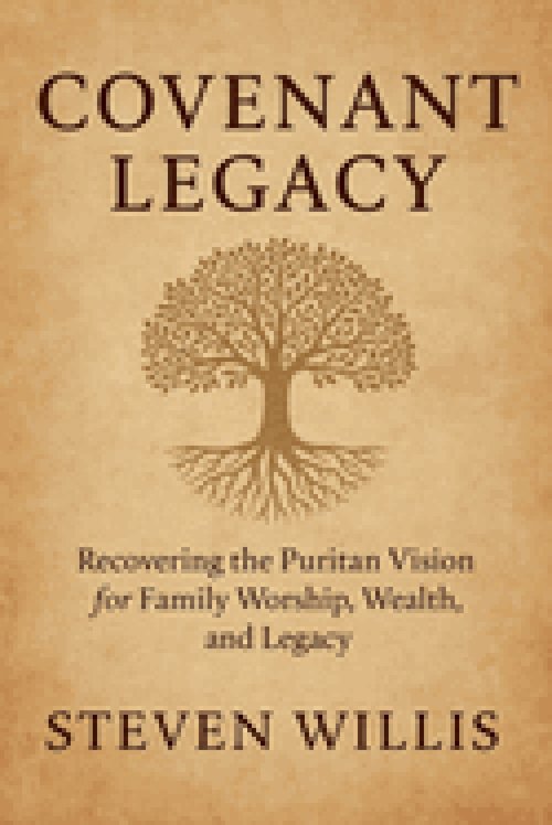 Covenant Legacy: Recovering the Puritan Vision for Family Worship, Wealth, and Legacy