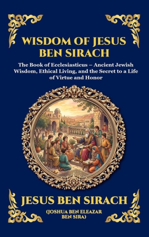 Wisdom of Jesus ben Sirach: The Book of Ecclesiasticus - Ancient Jewish Wisdom, Ethical Living, and the Secret to a Life of Virtue and Honor (Deluxe H