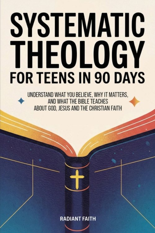 Systematic Theology for Teens in 90 Days: Understand What You Believe, Why It Matters, and What the Bible Teaches About God, Jesus, and the Christian