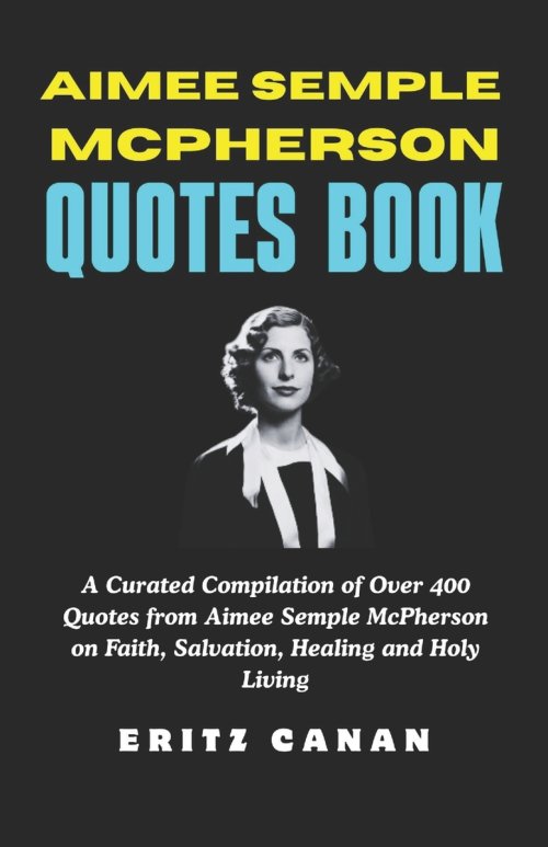 AIMEE SEMPLE MCPHERSON QUOTES BOOK: A Curated Compilation of Over 400 Quotes from Aimee Semple McPherson on Faith, Salvation, Healing and Holy Living