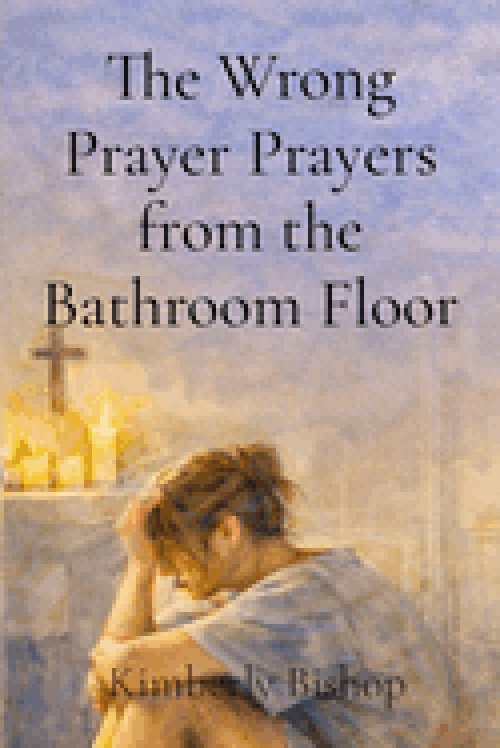 The Wrong Prayer Prayers from the Bathroom Floor: Prayers from the Bathroom Floor: A Christian Redemption Story