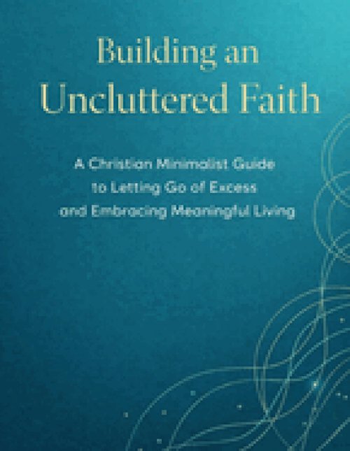 BUILDING AN UNCLUTTERED FAITH: A Christian Minimalist Guide to Letting Go of Excess and Embracing Meaningful Living