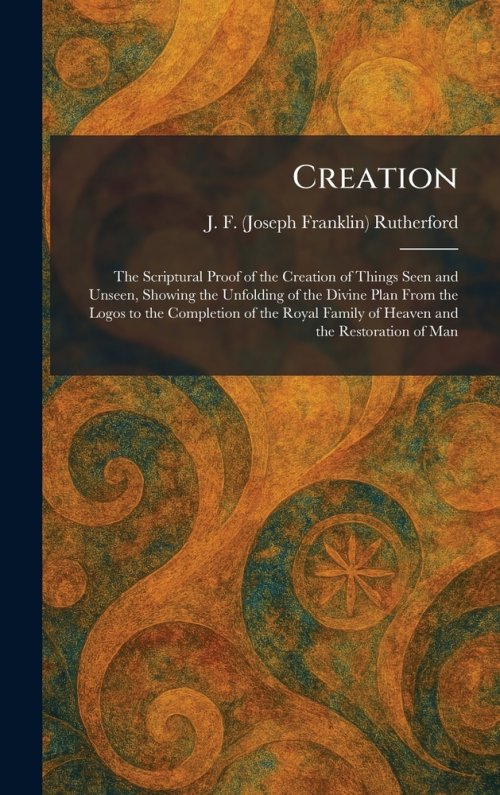 Creation: The Scriptural Proof of the Creation of Things Seen and Unseen, Showing the Unfolding of the Divine Plan From the Logos to the Completion of