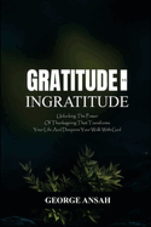 Gratitude Vs Ingratitude : Unlocking The Power Of Thanksgiving That Transforms Your Life And Deepens Your Walk With God