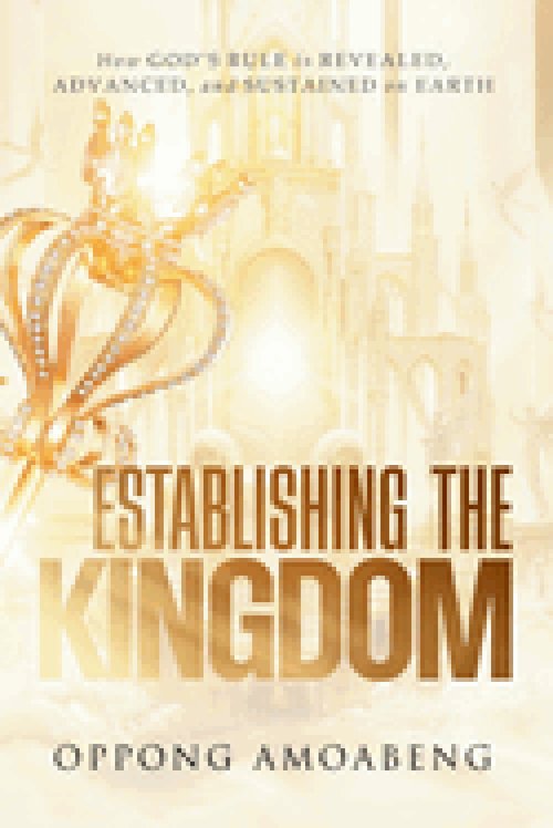 ESTABLISHING THE KINGDOM: How God's Rule is Revealed, Advanced and Sustained on Earth