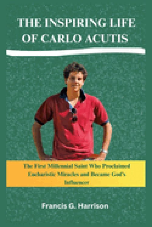 THE INSPIRING LIFE OF CARLO ACUTIS: The First Millennial Saint Who Proclaimed Eucharistic Miracles and Became God's Influencer