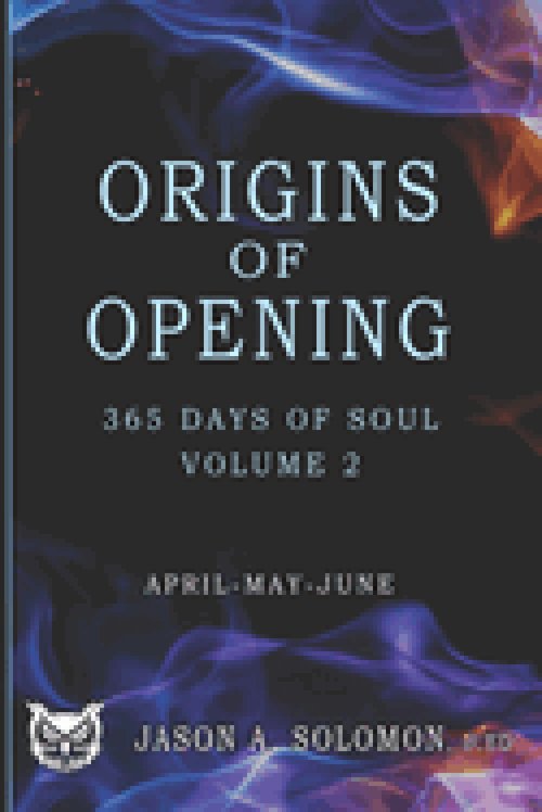 Origins of Opening: Volume 2 of 365 Days of SOUL - April May June - Sacred Practices to Kindle Your Inner Flame and Open to What's Real