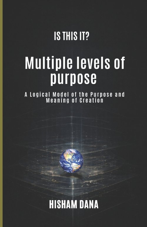 IS THIS IT? : Multiple levels of purpose   A Logical Model of the Purpose and Meaning of Creation