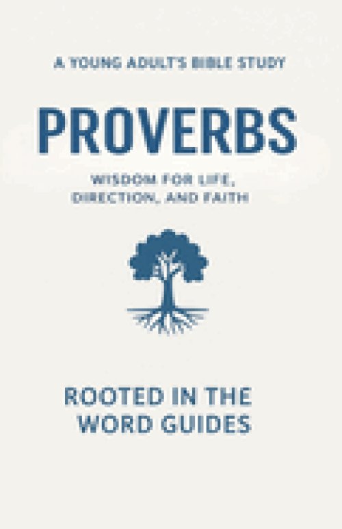 Proverbs: A Young Adult's Bible Study (Rooted In The Word Guides): Wisdom for Life, Direction, and Faith