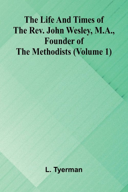 The life and times of the Rev. John Wesley, M.A., founder of the Methodists (Volume 1)