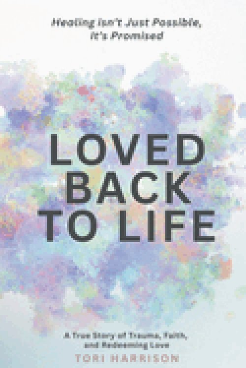 Loved Back to Life: Healing Isn't Just Possible, It's Promised; a True Story of Trauma, Faith, and Redeeming Love