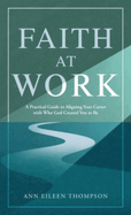 Faith at Work: A Practical Guide to Aligning Your Career with Who God Created You to Be