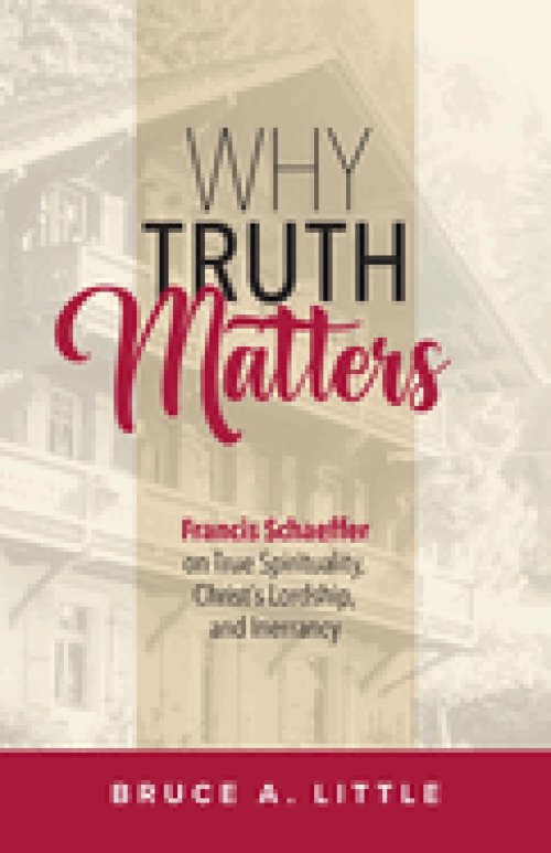 Why Truth Matters: Francis Schaeffer on True Spirituality,  Christ's Lordship, and Inerrancy